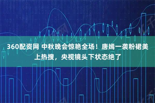 360配资网 中秋晚会惊艳全场！唐嫣一袭粉裙美上热搜，央视镜头下状态绝了