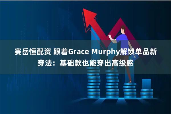 赛岳恒配资 跟着Grace Murphy解锁单品新穿法:基础款也能穿出高级感