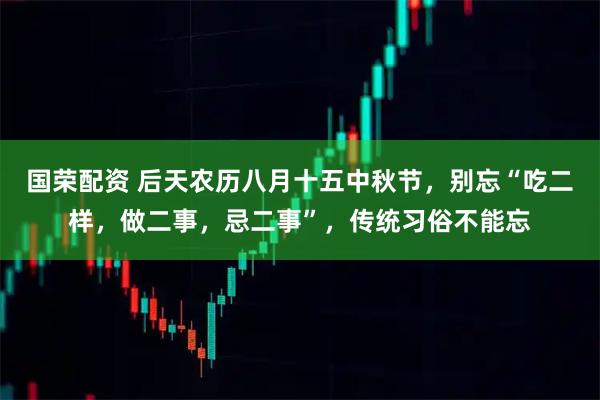 国荣配资 后天农历八月十五中秋节,别忘“吃二样,做二事,忌二事”,传统习俗不能忘