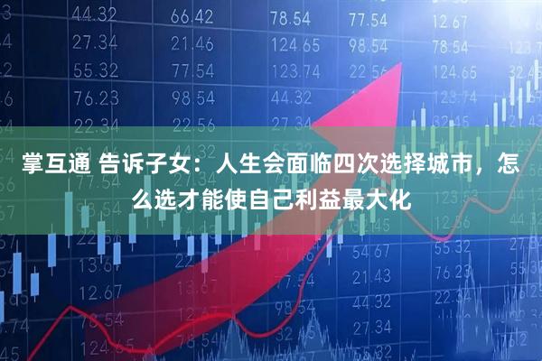 掌互通 告诉子女：人生会面临四次选择城市，怎么选才能使自己利益最大化