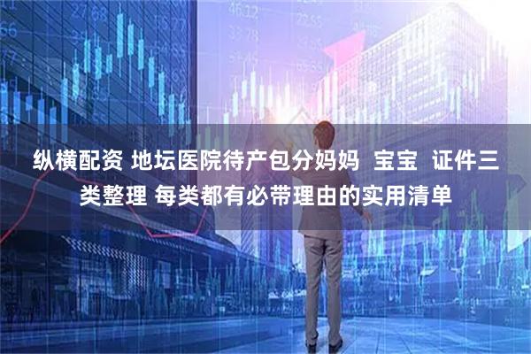 纵横配资 地坛医院待产包分妈妈  宝宝  证件三类整理 每类都有必带理由的实用清单