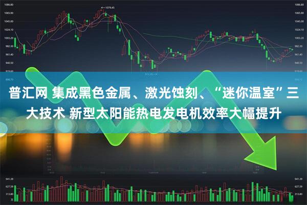 普汇网 集成黑色金属、激光蚀刻、“迷你温室”三大技术 新型太阳能热电发电机效率大幅提升