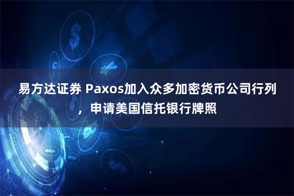 易方达证券 Paxos加入众多加密货币公司行列，申请美国信托银行牌照