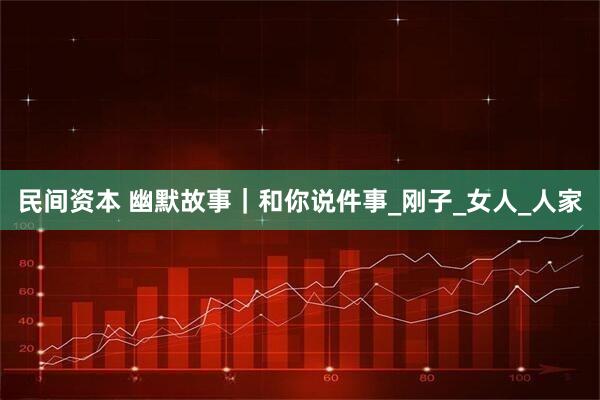 民间资本 幽默故事｜和你说件事_刚子_女人_人家