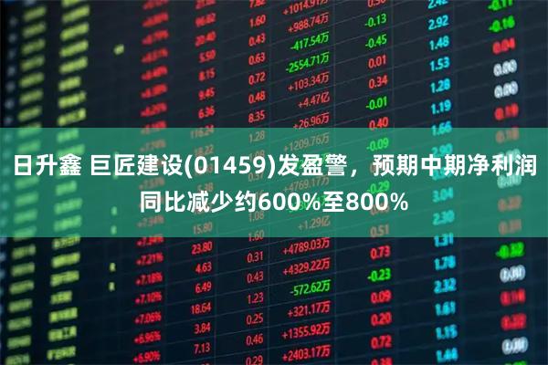 日升鑫 巨匠建设(01459)发盈警，预期中期净利润同比减少约600%至800%