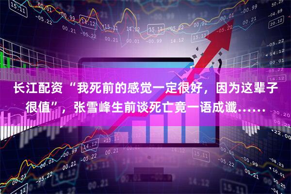 长江配资 “我死前的感觉一定很好，因为这辈子很值”，张雪峰生前谈死亡竟一语成谶……