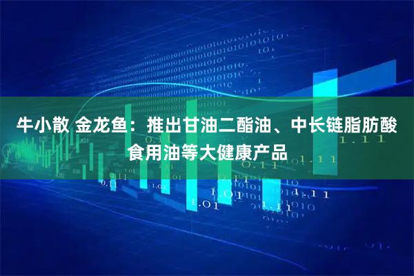牛小散 金龙鱼：推出甘油二酯油、中长链脂肪酸食用油等大健康产品