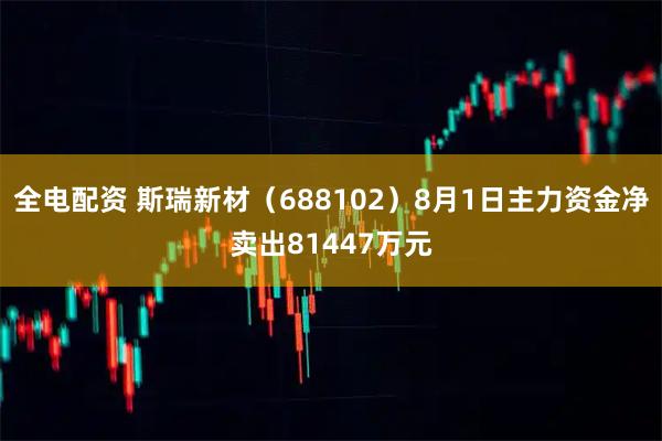 全电配资 斯瑞新材（688102）8月1日主力资金净卖出81447万元