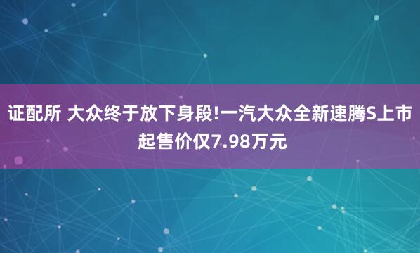 证配所 大众终于放下身段!一汽大众全新速腾S上市 起售价仅7.98万元