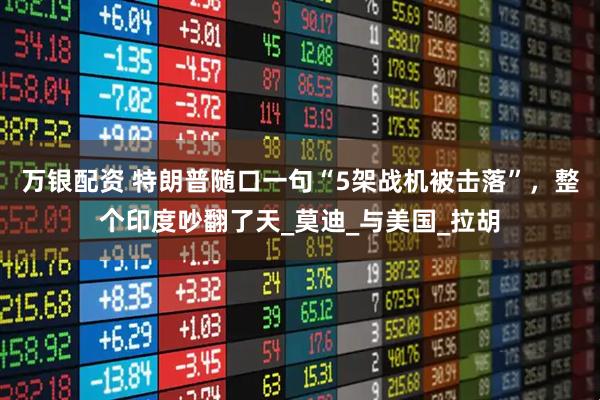 万银配资 特朗普随口一句“5架战机被击落”，整个印度吵翻了天_莫迪_与美国_拉胡